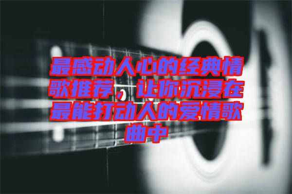 最感動(dòng)人心的經(jīng)典情歌推薦，讓你沉浸在最能打動(dòng)人的愛(ài)情歌曲中