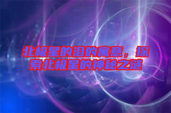 北極星的淚的寓意，探索北極星的神秘之謎