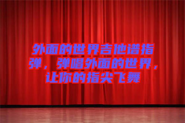 外面的世界吉他譜指彈，彈唱外面的世界，讓你的指尖飛舞