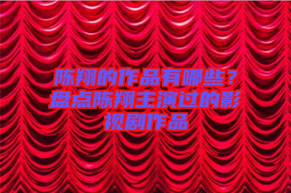 陳翔的作品有哪些？盤點(diǎn)陳翔主演過的影視劇作品