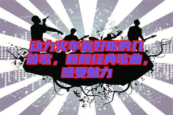動(dòng)力火車(chē)最好聽(tīng)的幾首歌，回顧經(jīng)典歌曲，感受魅力