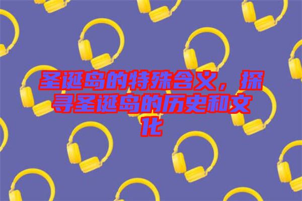 圣誕島的特殊含義，探尋圣誕島的歷史和文化