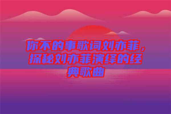 你不的事歌詞劉亦菲，探秘劉亦菲演繹的經(jīng)典歌曲