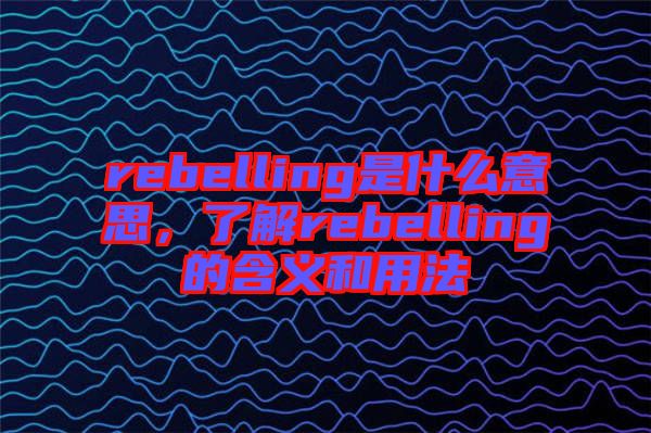 rebelling是什么意思，了解rebelling的含義和用法