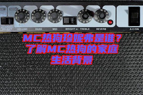 MC熱狗珍妮弗是誰(shuí)？了解MC熱狗的家庭生活背景