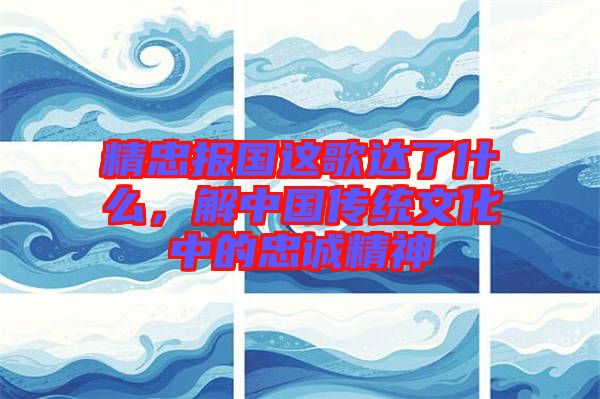 精忠報國這歌達了什么，解中國傳統(tǒng)文化中的忠誠精神