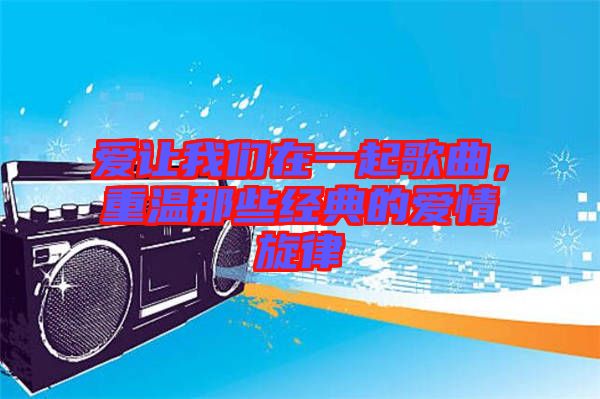 愛讓我們在一起歌曲，重溫那些經(jīng)典的愛情旋律