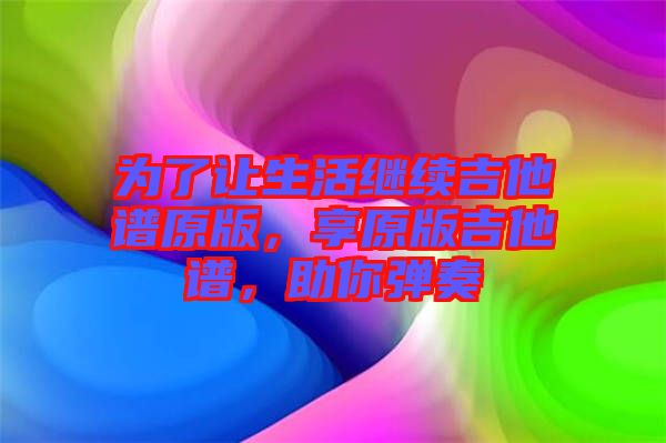 為了讓生活繼續(xù)吉他譜原版，享原版吉他譜，助你彈奏