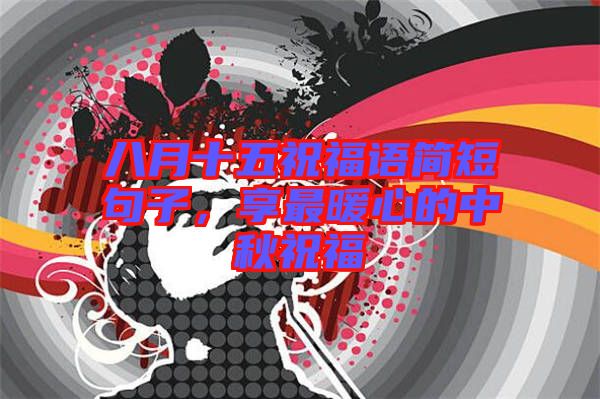 八月十五祝福語(yǔ)簡(jiǎn)短句子，享最暖心的中秋祝福