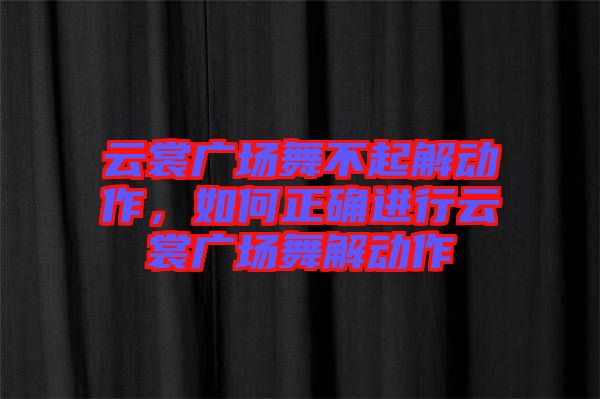 云裳廣場舞不起解動作，如何正確進行云裳廣場舞解動作
