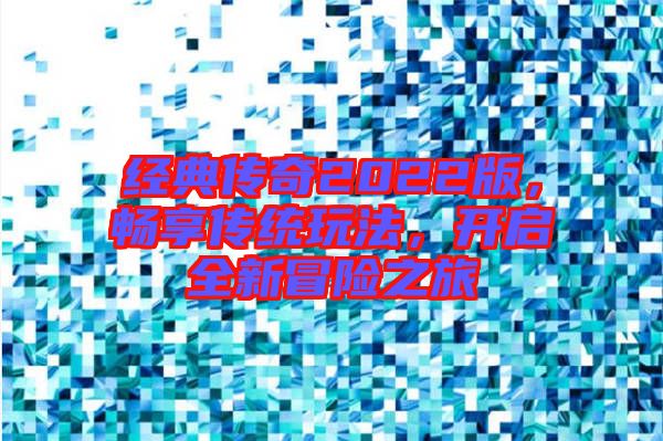 經(jīng)典傳奇2022版，暢享傳統(tǒng)玩法，開啟全新冒險(xiǎn)之旅