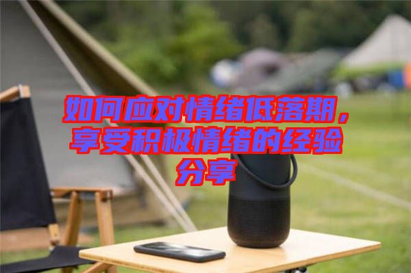如何應(yīng)對情緒低落期，享受積極情緒的經(jīng)驗(yàn)分享