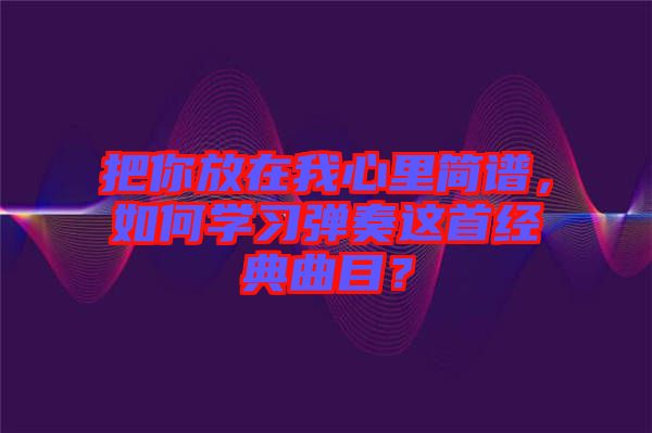 把你放在我心里簡(jiǎn)譜，如何學(xué)習(xí)彈奏這首經(jīng)典曲目？