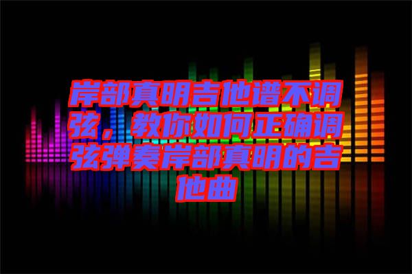 岸部真明吉他譜不調(diào)弦，教你如何正確調(diào)弦彈奏岸部真明的吉他曲