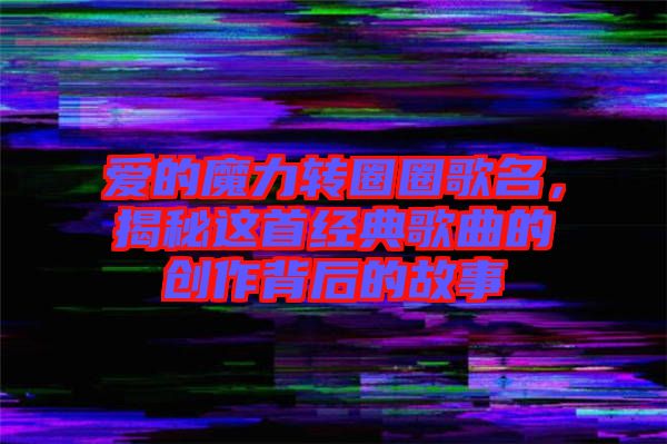 愛的魔力轉(zhuǎn)圈圈歌名，揭秘這首經(jīng)典歌曲的創(chuàng)作背后的故事