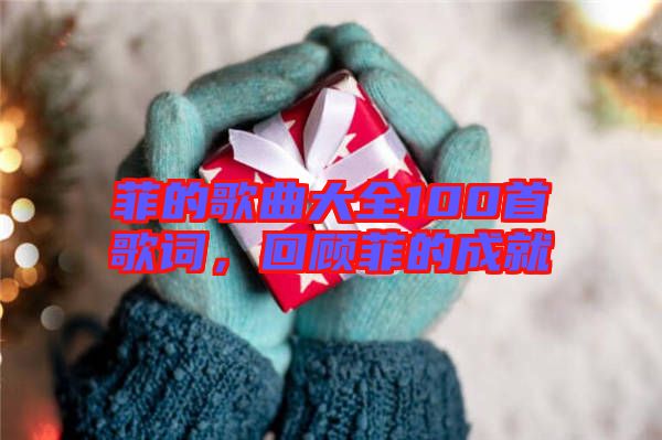菲的歌曲大全100首歌詞，回顧菲的成就