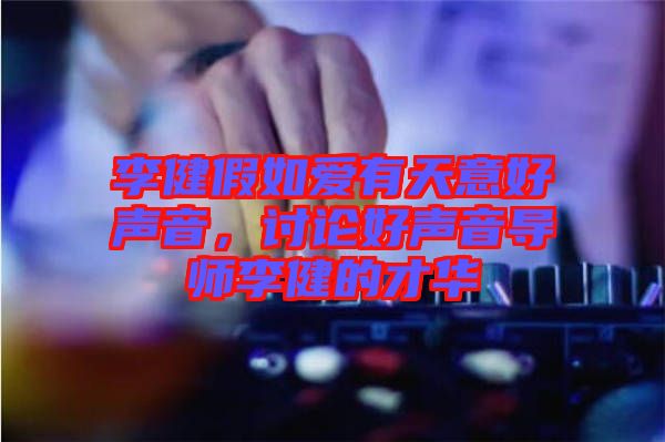 李健假如愛有天意好聲音，討論好聲音導(dǎo)師李健的才華