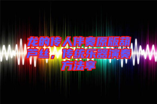 龍的傳人伴奏原版葫蘆絲，傳統(tǒng)樂器演奏方法享
