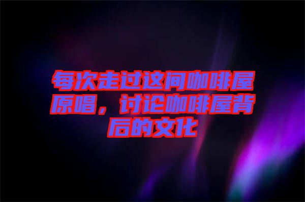 每次走過這間咖啡屋原唱，討論咖啡屋背后的文化