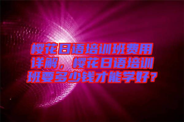 櫻花日語(yǔ)培訓(xùn)班費(fèi)用詳解，櫻花日語(yǔ)培訓(xùn)班要多少錢才能學(xué)好？