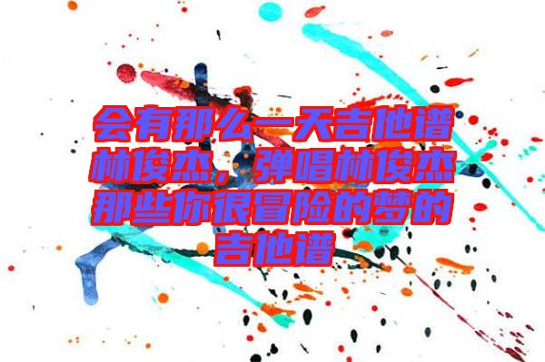 會有那么一天吉他譜林俊杰，彈唱林俊杰那些你很冒險的夢的吉他譜