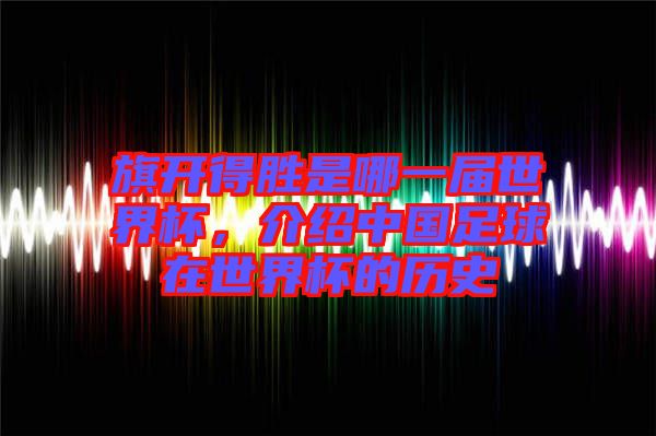旗開得勝是哪一屆世界杯，介紹中國足球在世界杯的歷史