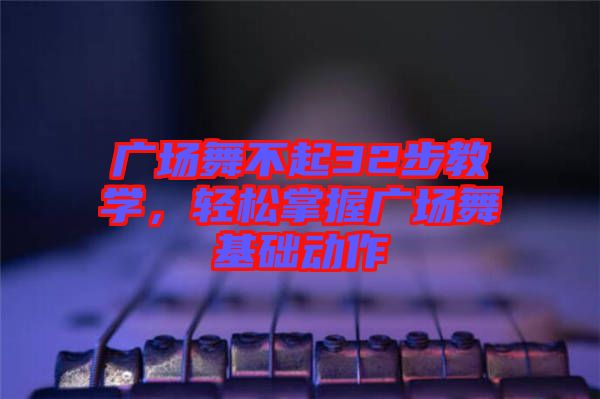 廣場(chǎng)舞不起32步教學(xué)，輕松掌握廣場(chǎng)舞基礎(chǔ)動(dòng)作