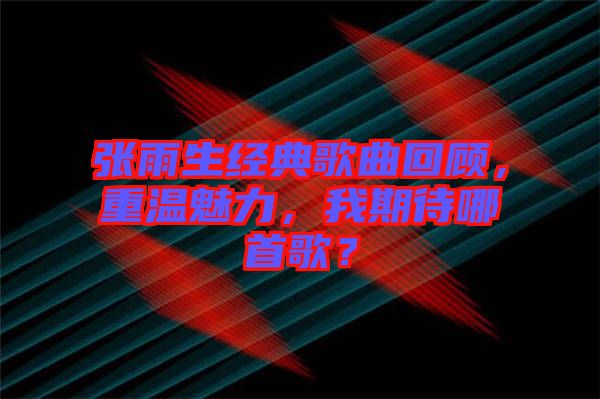 張雨生經(jīng)典歌曲回顧，重溫魅力，我期待哪首歌？