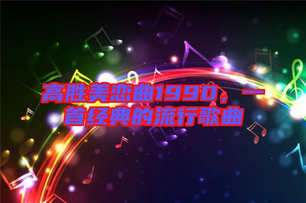 高勝美戀曲1990，一首經(jīng)典的流行歌曲