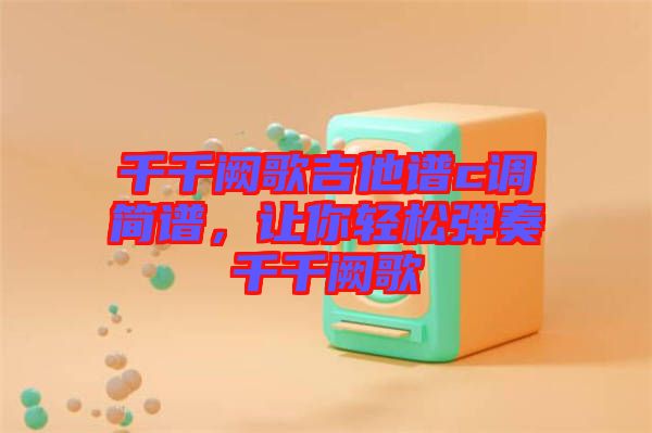千千闕歌吉他譜c調(diào)簡(jiǎn)譜，讓你輕松彈奏千千闕歌