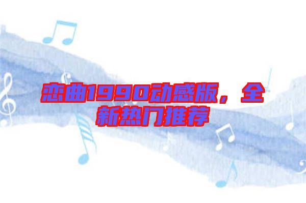 戀曲1990動(dòng)感版，全新熱門(mén)推薦