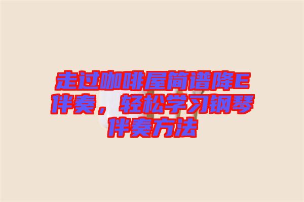 走過咖啡屋簡譜降E伴奏，輕松學(xué)習(xí)鋼琴伴奏方法
