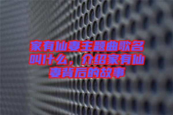 家有仙妻主題曲歌名叫什么，介紹家有仙妻背后的故事