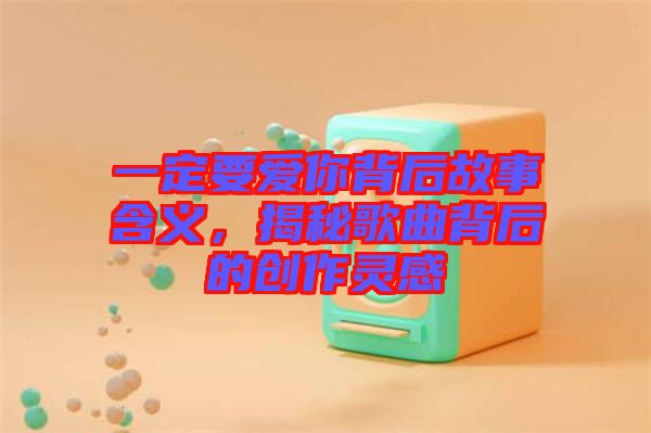 一定要愛你背后故事含義，揭秘歌曲背后的創(chuàng)作靈感