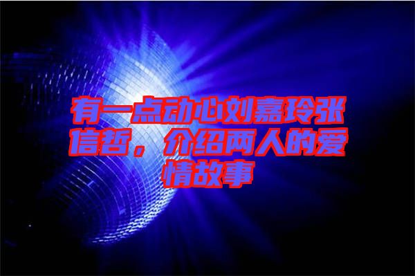 有一點(diǎn)動心劉嘉玲張信哲，介紹兩人的愛情故事