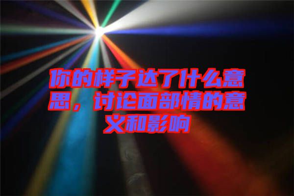 你的樣子達(dá)了什么意思，討論面部情的意義和影響