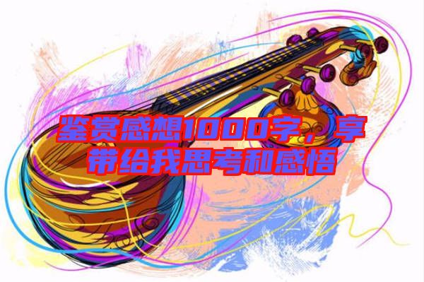 鑒賞感想1000字，享帶給我思考和感悟