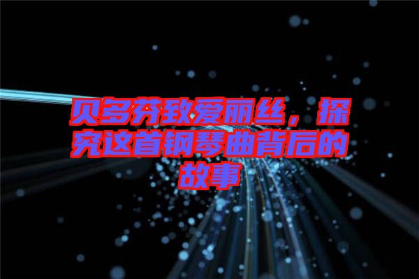 貝多芬致愛麗絲，探究這首鋼琴曲背后的故事