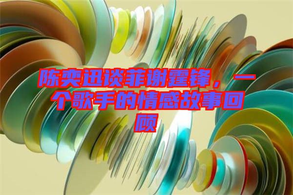 陳奕迅談菲謝霆鋒，一個(gè)歌手的情感故事回顧