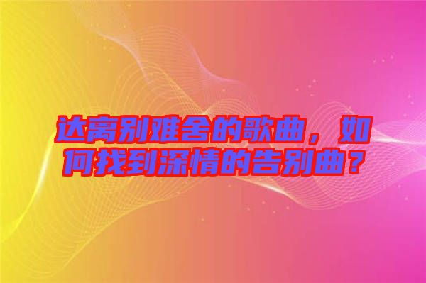 達離別難舍的歌曲，如何找到深情的告別曲？