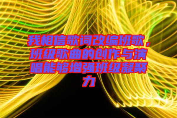 我相信歌詞改編班歌，班級歌曲的創(chuàng)作與演唱能夠增強班級凝聚力