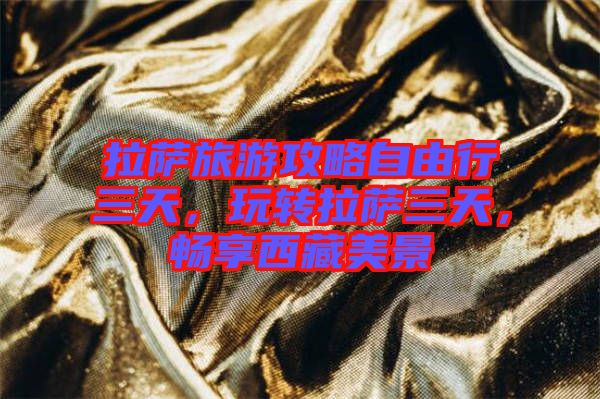 拉薩旅游攻略自由行三天，玩轉(zhuǎn)拉薩三天，暢享西藏美景