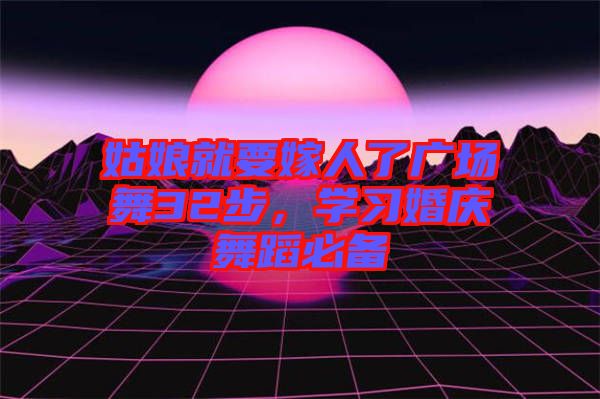 姑娘就要嫁人了廣場舞32步，學(xué)習婚慶舞蹈必備