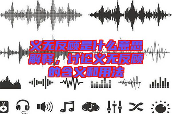 義無反顧是什么意思解釋，討論義無反顧的含義和用法