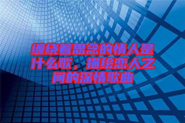 纏繞著思念的情人是什么歌，描繪戀人之間的深情歌曲