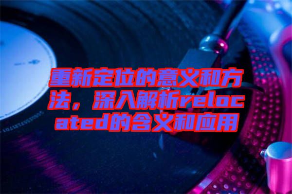 重新定位的意義和方法，深入解析relocated的含義和應(yīng)用