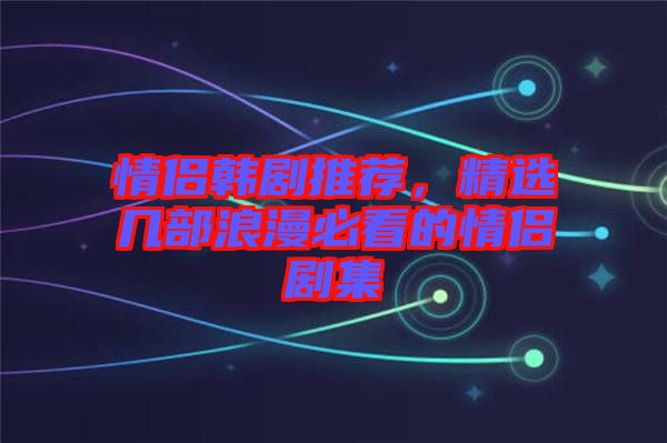 情侶韓劇推薦，精選幾部浪漫必看的情侶劇集