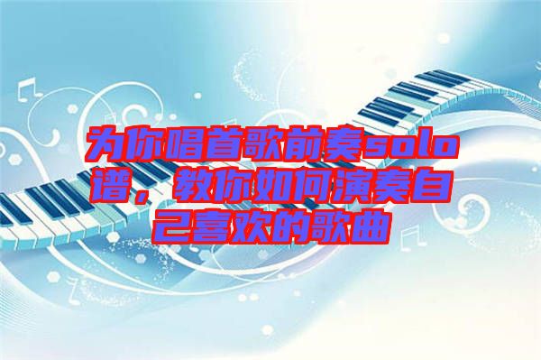 為你唱首歌前奏solo譜，教你如何演奏自己喜歡的歌曲