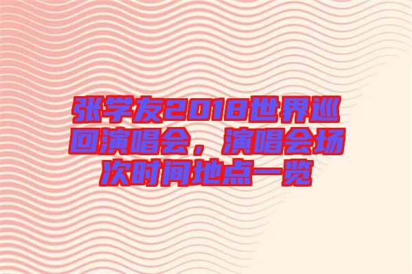張學(xué)友2018世界巡回演唱會(huì)，演唱會(huì)場(chǎng)次時(shí)間地點(diǎn)一覽
