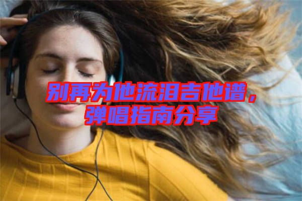 別再為他流淚吉他譜，彈唱指南分享